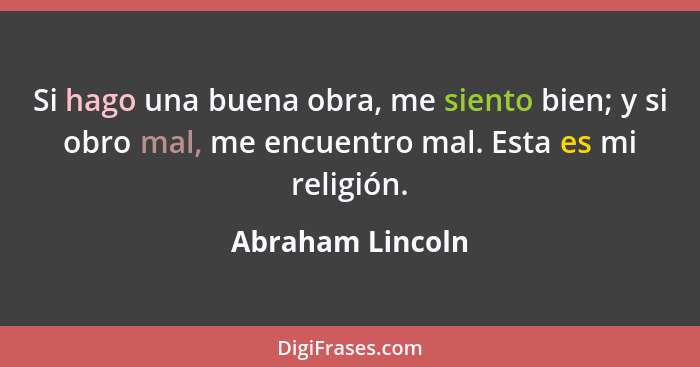 Si hago una buena obra, me siento bien; y si obro mal, me encuentro mal. Esta es mi religión.... - Abraham Lincoln