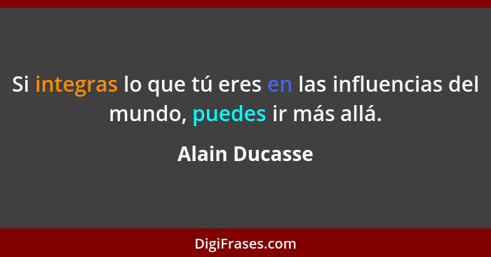 Si integras lo que tú eres en las influencias del mundo, puedes ir más allá.... - Alain Ducasse