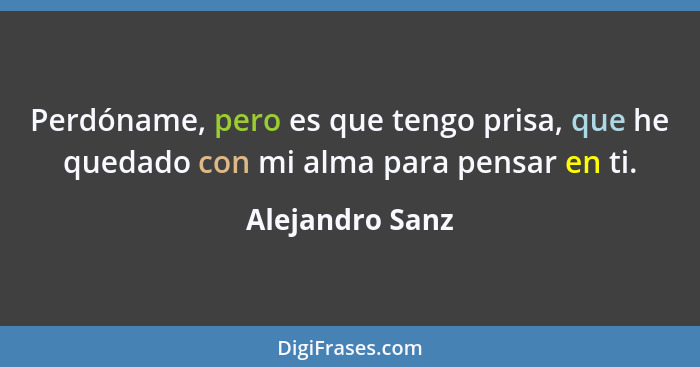 Perdóname, pero es que tengo prisa, que he quedado con mi alma para pensar en ti.... - Alejandro Sanz