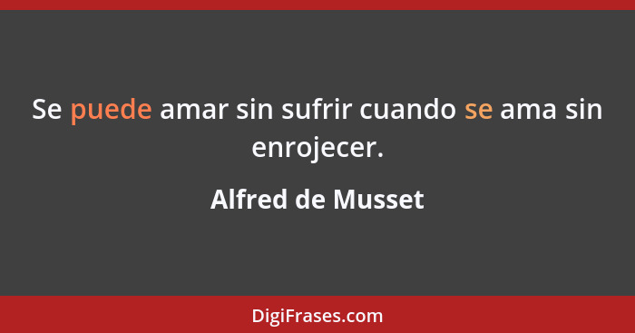 Se puede amar sin sufrir cuando se ama sin enrojecer.... - Alfred de Musset