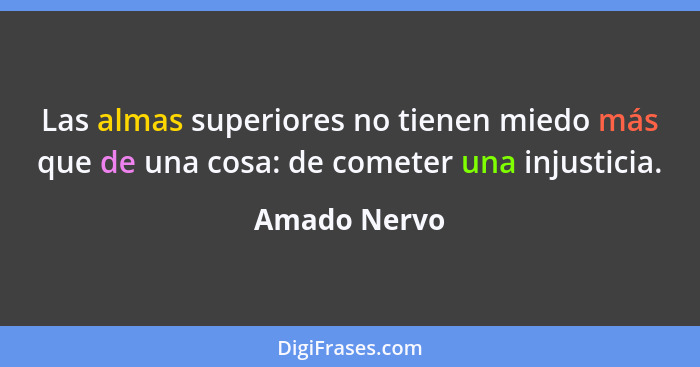 Las almas superiores no tienen miedo más que de una cosa: de cometer una injusticia.... - Amado Nervo