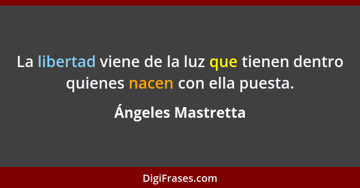 La libertad viene de la luz que tienen dentro quienes nacen con ella puesta.... - Ángeles Mastretta