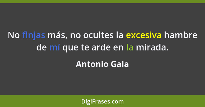 No finjas más, no ocultes la excesiva hambre de mí que te arde en la mirada.... - Antonio Gala