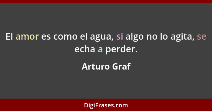 El amor es como el agua, si algo no lo agita, se echa a perder.... - Arturo Graf