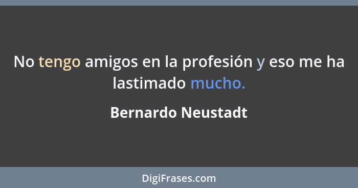 No tengo amigos en la profesión y eso me ha lastimado mucho.... - Bernardo Neustadt