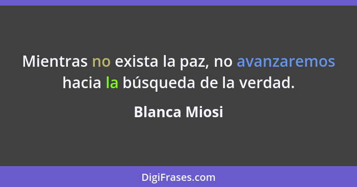 Mientras no exista la paz, no avanzaremos hacia la búsqueda de la verdad.... - Blanca Miosi