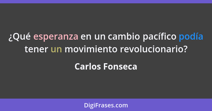 ¿Qué esperanza en un cambio pacífico podía tener un movimiento revolucionario?... - Carlos Fonseca