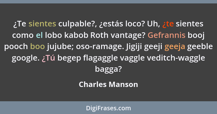 ¿Te sientes culpable?, ¿estás loco? Uh, ¿te sientes como el lobo kabob Roth vantage? Gefrannis booj pooch boo jujube; oso-ramage. Jig... - Charles Manson