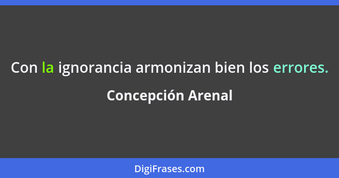 Con la ignorancia armonizan bien los errores.... - Concepción Arenal