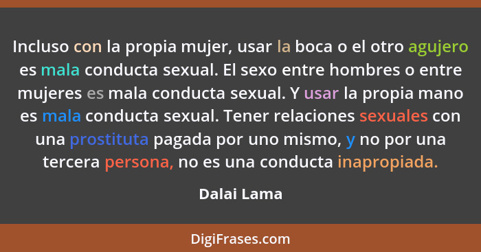 Incluso con la propia mujer, usar la boca o el otro agujero es mala conducta sexual. El sexo entre hombres o entre mujeres es mala conduc... - Dalai Lama