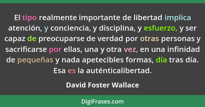 El tipo realmente importante de libertad implica atención, y conciencia, y disciplina, y esfuerzo, y ser capaz de preocuparse d... - David Foster Wallace