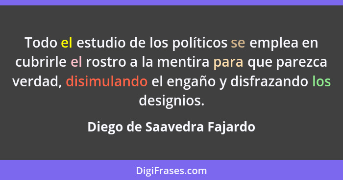 Todo el estudio de los políticos se emplea en cubrirle el rostro a la mentira para que parezca verdad, disimulando el enga... - Diego de Saavedra Fajardo