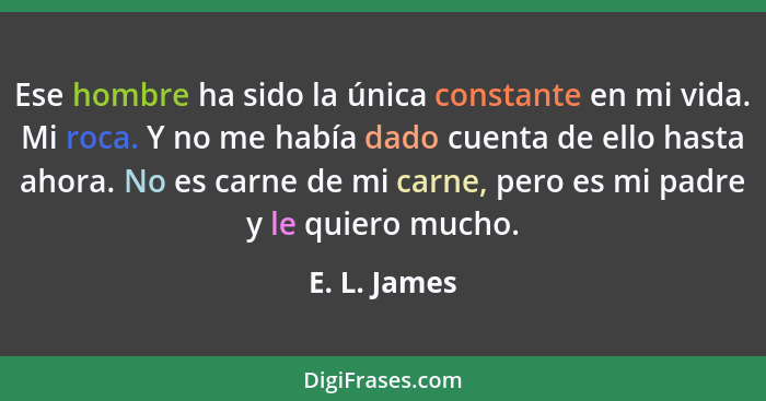 Ese hombre ha sido la única constante en mi vida. Mi roca. Y no me había dado cuenta de ello hasta ahora. No es carne de mi carne, pero... - E. L. James