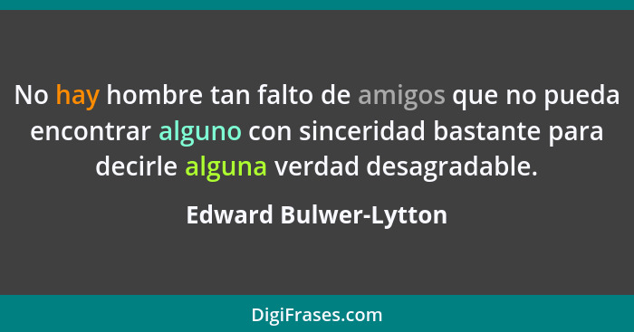 No hay hombre tan falto de amigos que no pueda encontrar alguno con sinceridad bastante para decirle alguna verdad desagradable... - Edward Bulwer-Lytton