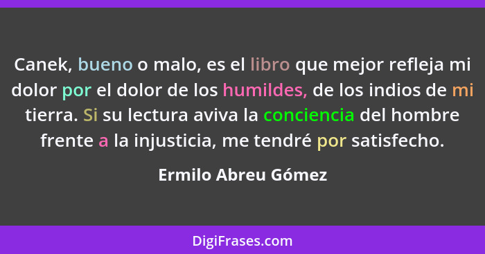 Canek, bueno o malo, es el libro que mejor refleja mi dolor por el dolor de los humildes, de los indios de mi tierra. Si su lectu... - Ermilo Abreu Gómez