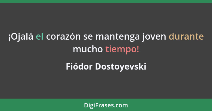 ¡Ojalá el corazón se mantenga joven durante mucho tiempo!... - Fiódor Dostoyevski