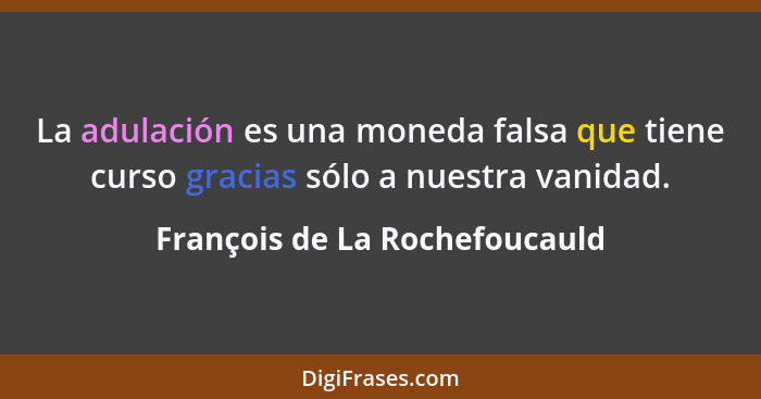 La adulación es una moneda falsa que tiene curso gracias sólo a nuestra vanidad.... - François de La Rochefoucauld