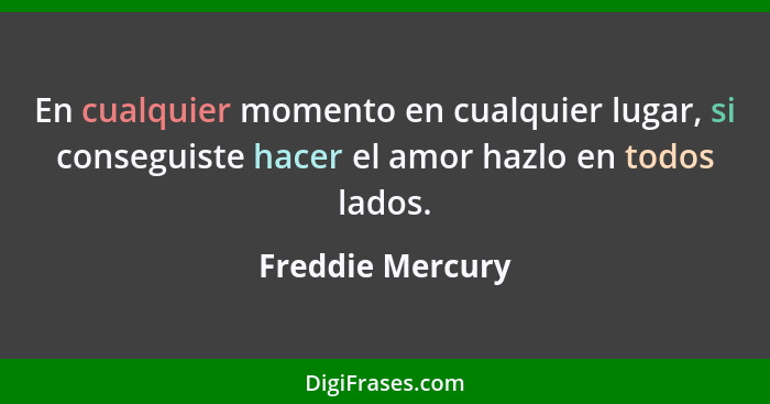 En cualquier momento en cualquier lugar, si conseguiste hacer el amor hazlo en todos lados.... - Freddie Mercury