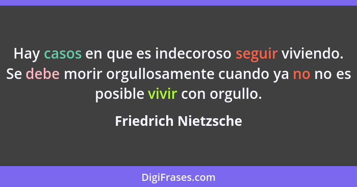 Hay casos en que es indecoroso seguir viviendo. Se debe morir orgullosamente cuando ya no no es posible vivir con orgullo.... - Friedrich Nietzsche