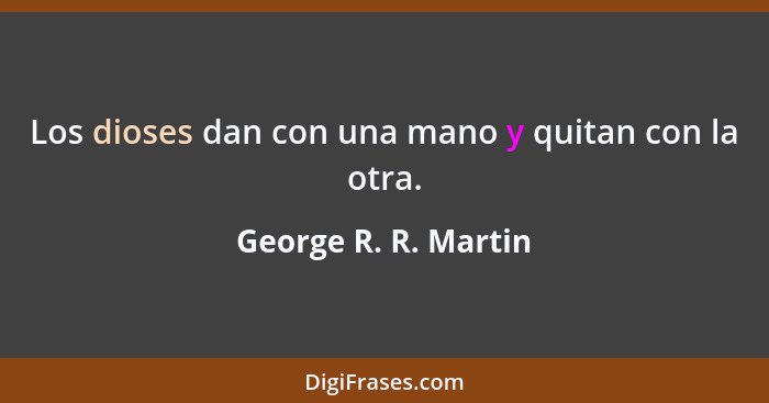 Los dioses dan con una mano y quitan con la otra.... - George R. R. Martin