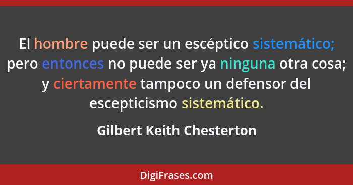 El hombre puede ser un escéptico sistemático; pero entonces no puede ser ya ninguna otra cosa; y ciertamente tampoco un def... - Gilbert Keith Chesterton