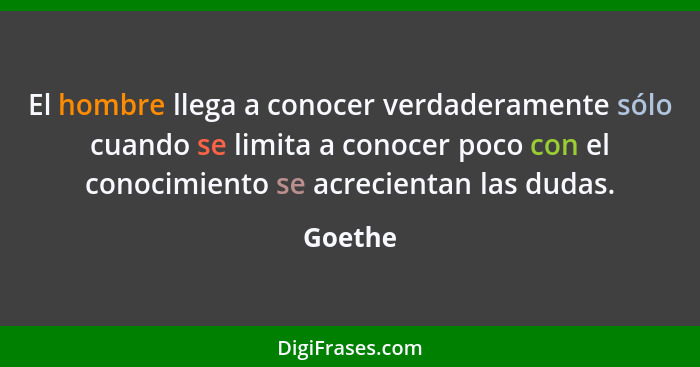 El hombre llega a conocer verdaderamente sólo cuando se limita a conocer poco con el conocimiento se acrecientan las dudas.... - Goethe