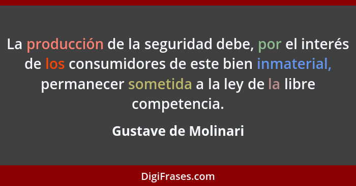 La producción de la seguridad debe, por el interés de los consumidores de este bien inmaterial, permanecer sometida a la ley de... - Gustave de Molinari