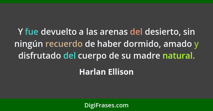 Y fue devuelto a las arenas del desierto, sin ningún recuerdo de haber dormido, amado y disfrutado del cuerpo de su madre natural.... - Harlan Ellison