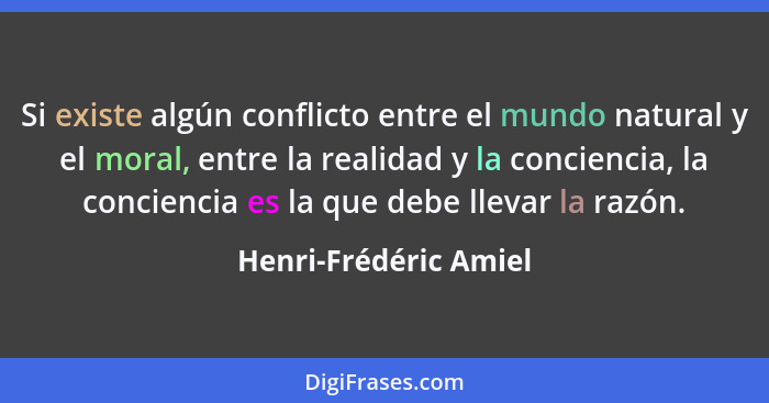 Si existe algún conflicto entre el mundo natural y el moral, entre la realidad y la conciencia, la conciencia es la que debe ll... - Henri-Frédéric Amiel