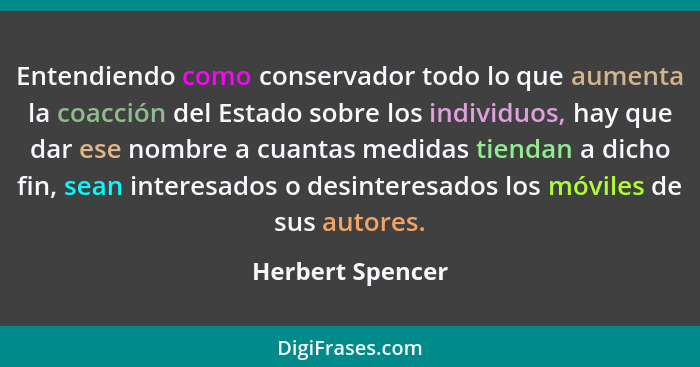 Entendiendo como conservador todo lo que aumenta la coacción del Estado sobre los individuos, hay que dar ese nombre a cuantas medid... - Herbert Spencer