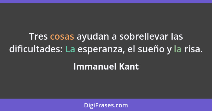 Tres cosas ayudan a sobrellevar las dificultades: La esperanza, el sueño y la risa.... - Immanuel Kant