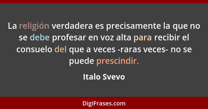 La religión verdadera es precisamente la que no se debe profesar en voz alta para recibir el consuelo del que a veces -raras veces- no s... - Italo Svevo