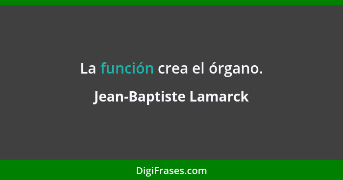 La función crea el órgano.... - Jean-Baptiste Lamarck