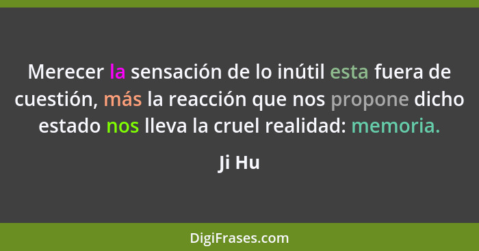 Merecer la sensación de lo inútil esta fuera de cuestión, más la reacción que nos propone dicho estado nos lleva la cruel realidad: memoria.... - Ji Hu