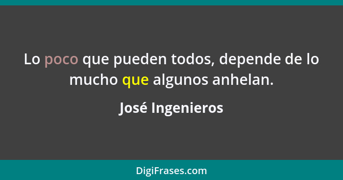 Lo poco que pueden todos, depende de lo mucho que algunos anhelan.... - José Ingenieros