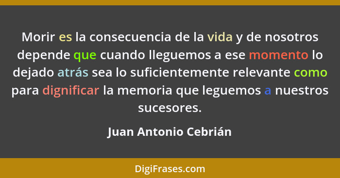 Morir es la consecuencia de la vida y de nosotros depende que cuando lleguemos a ese momento lo dejado atrás sea lo suficientem... - Juan Antonio Cebrián