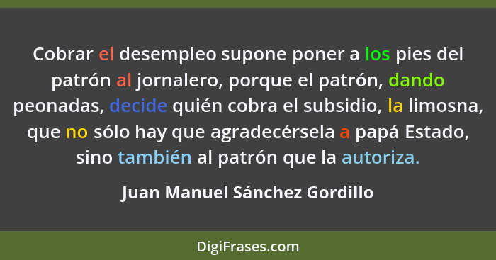 Cobrar el desempleo supone poner a los pies del patrón al jornalero, porque el patrón, dando peonadas, decide quién cob... - Juan Manuel Sánchez Gordillo