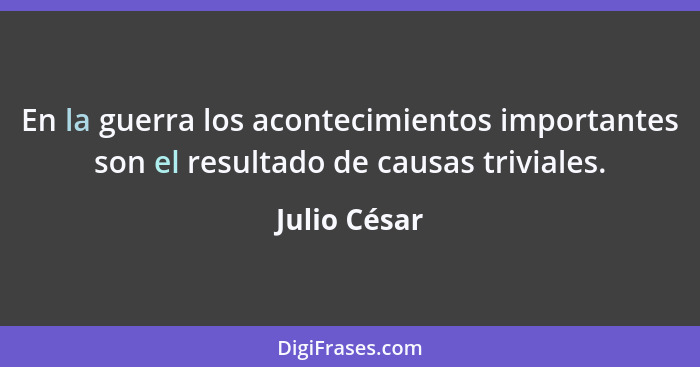 En la guerra los acontecimientos importantes son el resultado de causas triviales.... - Julio César