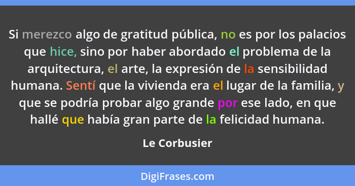 Si merezco algo de gratitud pública, no es por los palacios que hice, sino por haber abordado el problema de la arquitectura, el arte,... - Le Corbusier