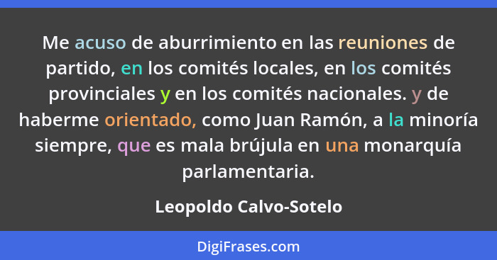 Me acuso de aburrimiento en las reuniones de partido, en los comités locales, en los comités provinciales y en los comités nac... - Leopoldo Calvo-Sotelo