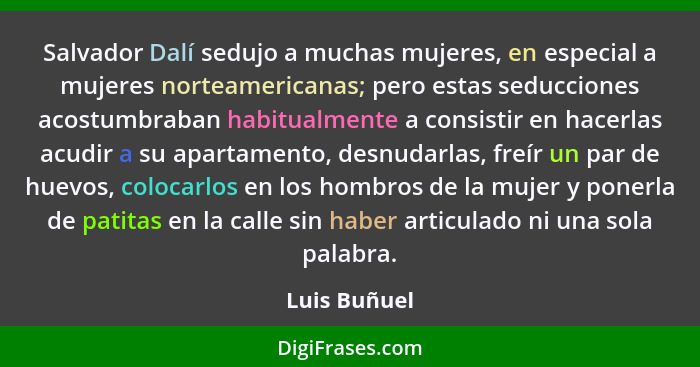 Salvador Dalí sedujo a muchas mujeres, en especial a mujeres norteamericanas; pero estas seducciones acostumbraban habitualmente a consi... - Luis Buñuel