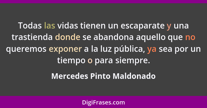 Todas las vidas tienen un escaparate y una trastienda donde se abandona aquello que no queremos exponer a la luz pública, y... - Mercedes Pinto Maldonado