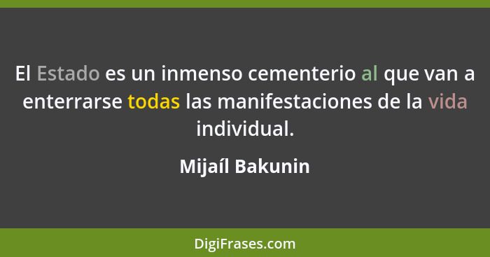 El Estado es un inmenso cementerio al que van a enterrarse todas las manifestaciones de la vida individual.... - Mijaíl Bakunin