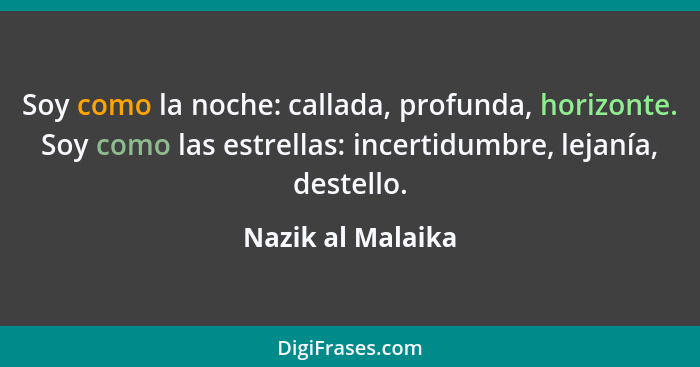 Soy como la noche: callada, profunda, horizonte. Soy como las estrellas: incertidumbre, lejanía, destello.... - Nazik al Malaika