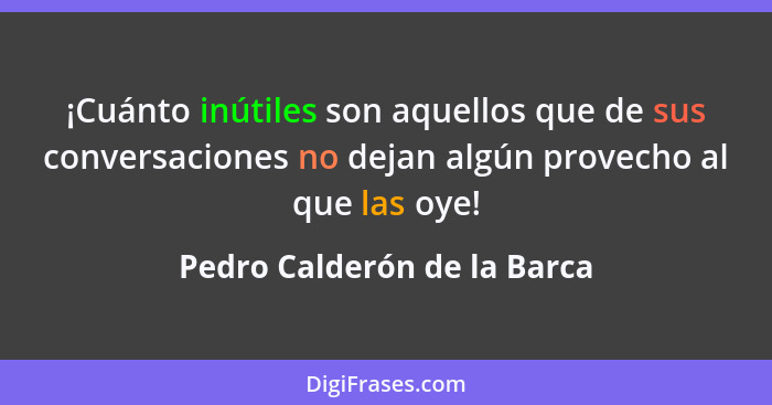 ¡Cuánto inútiles son aquellos que de sus conversaciones no dejan algún provecho al que las oye!... - Pedro Calderón de la Barca