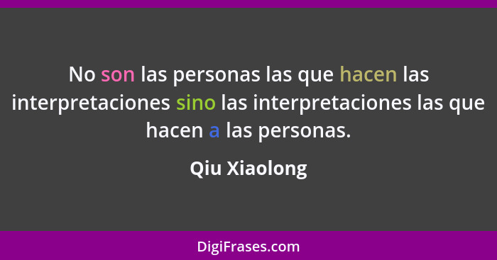 No son las personas las que hacen las interpretaciones sino las interpretaciones las que hacen a las personas.... - Qiu Xiaolong