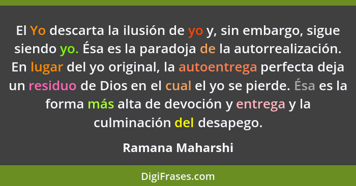 El Yo descarta la ilusión de yo y, sin embargo, sigue siendo yo. Ésa es la paradoja de la autorrealización. En lugar del yo original... - Ramana Maharshi