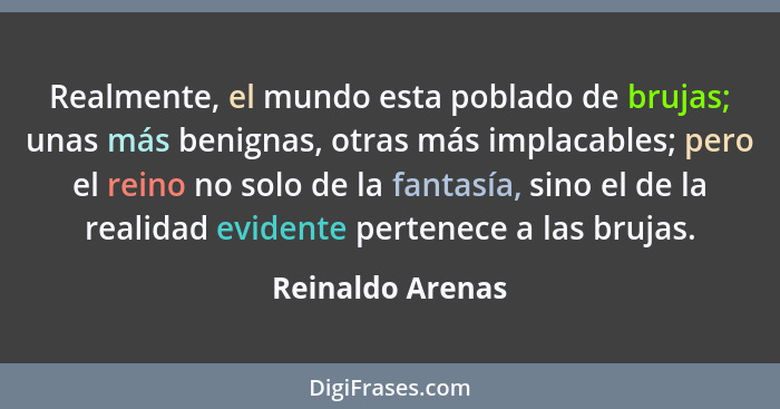 Realmente, el mundo esta poblado de brujas; unas más benignas, otras más implacables; pero el reino no solo de la fantasía, sino el... - Reinaldo Arenas