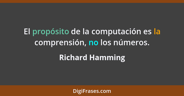 El propósito de la computación es la comprensión, no los números.... - Richard Hamming