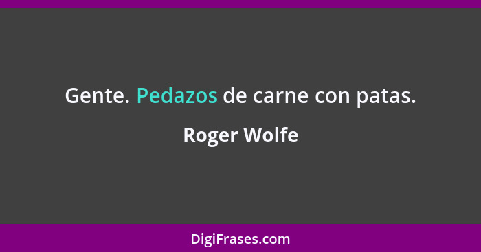 Gente. Pedazos de carne con patas.... - Roger Wolfe